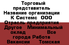 Торговый представитель › Название организации ­ К Системс, ООО › Отрасль предприятия ­ Другое › Минимальный оклад ­ 40 000 - Все города Работа » Вакансии   . Томская обл.,Кедровый г.